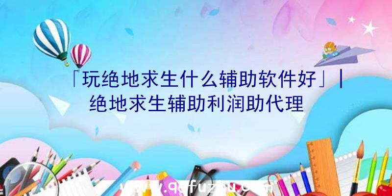 「玩绝地求生什么辅助软件好」|绝地求生辅助利润助代理